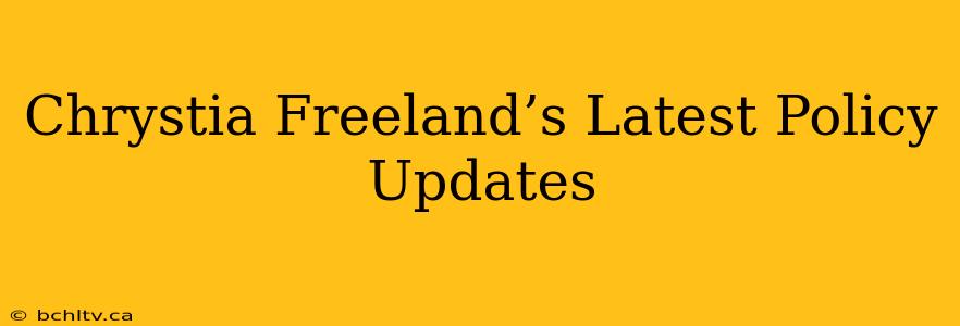 Chrystia Freeland’s Latest Policy Updates