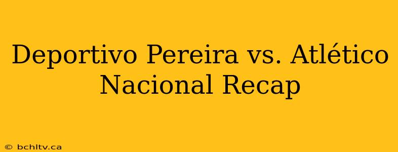 Deportivo Pereira vs. Atlético Nacional Recap
