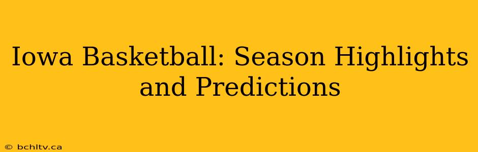 Iowa Basketball: Season Highlights and Predictions