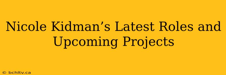 Nicole Kidman’s Latest Roles and Upcoming Projects