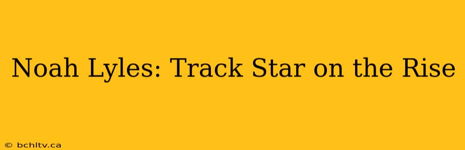 Noah Lyles: Track Star on the Rise
