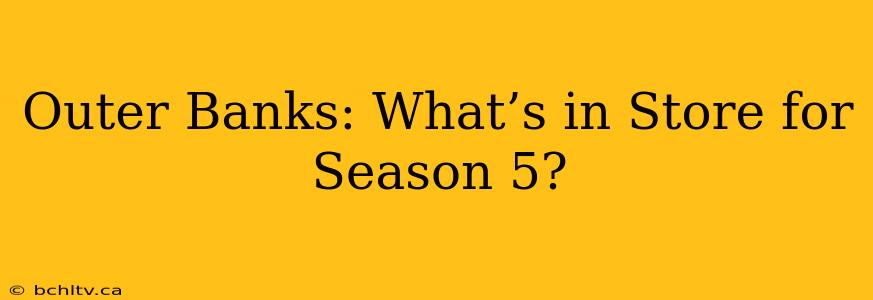 Outer Banks: What’s in Store for Season 5?