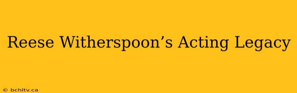 Reese Witherspoon’s Acting Legacy