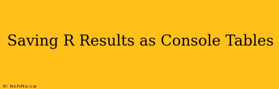 Saving R Results as Console Tables