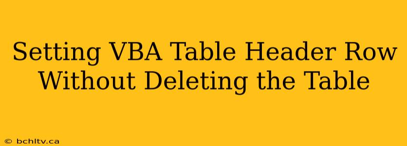 Setting VBA Table Header Row Without Deleting the Table