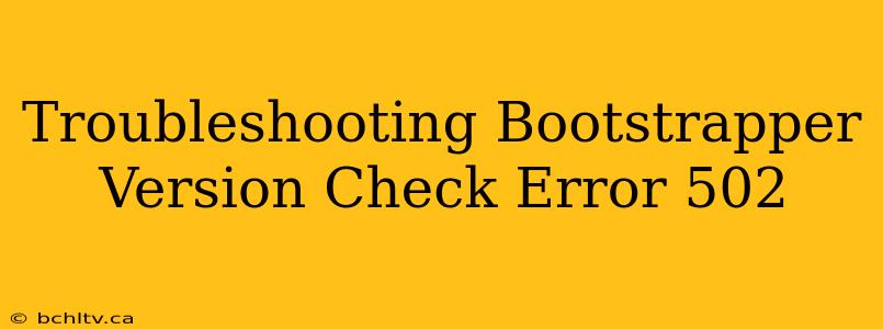 Troubleshooting Bootstrapper Version Check Error 502