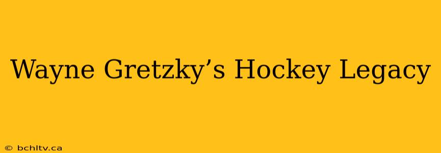 Wayne Gretzky’s Hockey Legacy